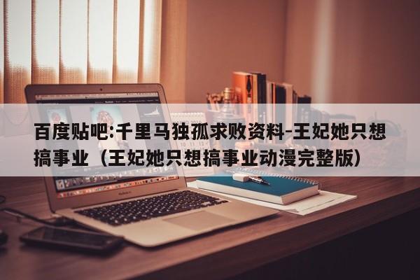 百度贴吧:千里马独孤求败资料-王妃她只想搞事业(王妃她只想搞事业动漫完整版) 第1张 百度贴吧:千里马独孤求败资料-王妃她只想搞事业(王妃她只想搞事业动漫完整版) 第1张