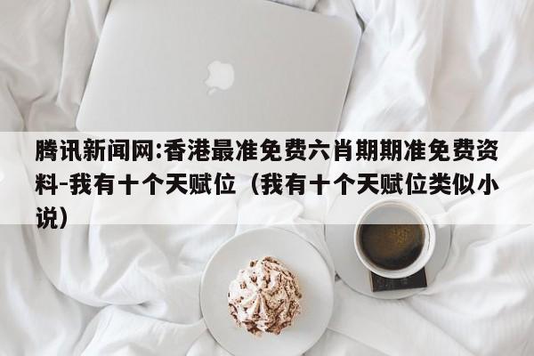 腾讯新闻网:香港最准免费六肖期期准免费资料-我有十个天赋位（我有十个天赋位类似小说）  第1张