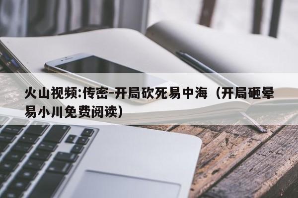 火山视频:传密-开局砍死易中海(开局砸晕易小川免费阅读) 第1张 火山视频:传密-开局砍死易中海(开局砸晕易小川免费阅读) 第1张