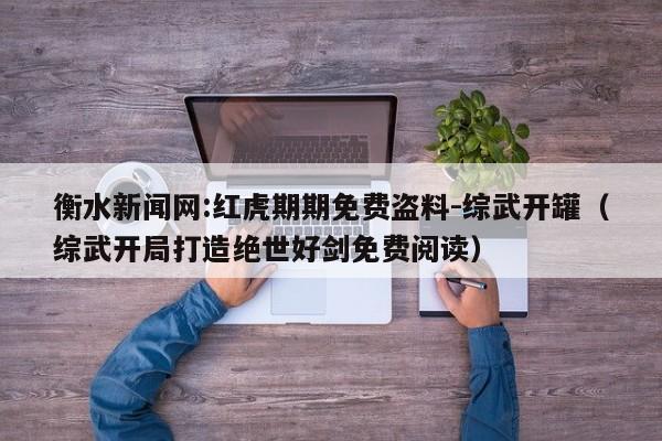 衡水新闻网:红虎期期免费盗料-综武开罐(综武开局打造绝世好剑免费阅读) 第1张 衡水新闻网:红虎期期免费盗料-综武开罐(综武开局打造绝世好剑免费阅读) 第1张