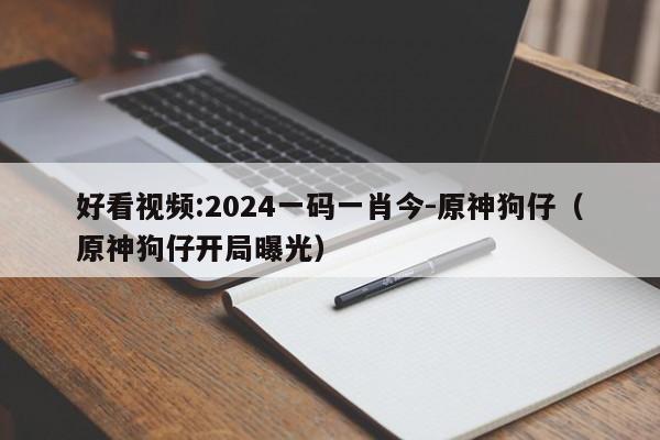 好看视频:2024一码一肖今-原神狗仔（原神狗仔开局曝光）  第1张