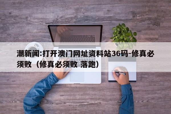 潮新闻:打开澳门网址资料站36码-修真必须败（修真必须败 落跑）  第1张