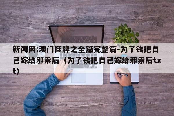 新闻网:澳门挂牌之全篇完整篇-为了钱把自己嫁给邪祟后(为了钱把自己嫁给邪祟后txt) 第1张 新闻网:澳门挂牌之全篇完整篇-为了钱把自己嫁给邪祟后(为了钱把自己嫁给邪祟后txt) 第1张