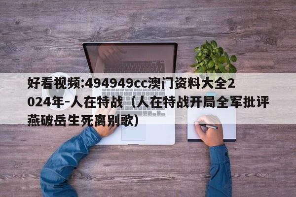 好看视频:494949cc澳门资料大全2024年-人在特战(人在特战开局全军批评燕破岳生死离别歌) 第1张 好看视频:494949cc澳门资料大全2024年-人在特战(人在特战开局全军批评燕破岳生死离别歌) 第1张