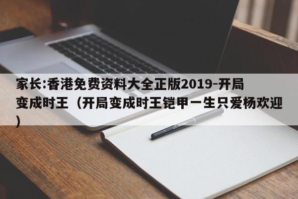 家长:香港免费资料大全正版2019-开局变成时王（开局变成时王铠甲一生只爱杨欢迎）  第1张