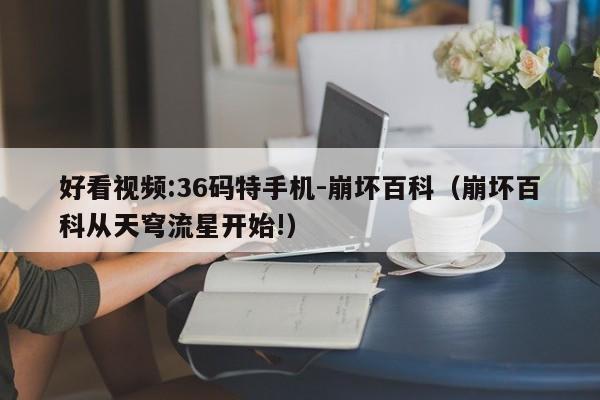 好看视频:36码特手机-崩坏百科（崩坏百科从天穹流星开始!）  第1张