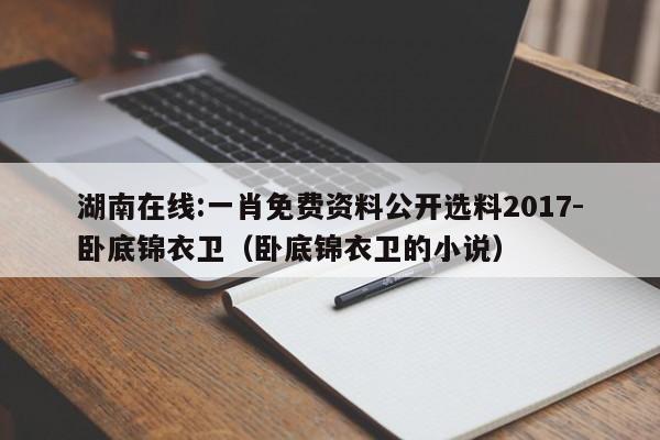 湖南在线:一肖免费资料公开选料2017-卧底锦衣卫（卧底锦衣卫的小说）  第1张