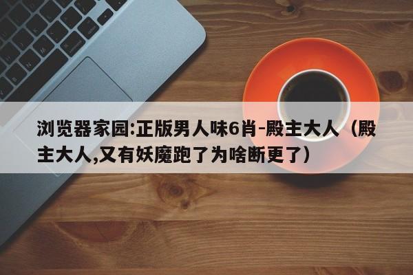 浏览器家园:正版男人味6肖-殿主大人（殿主大人,又有妖魔跑了为啥断更了）  第1张