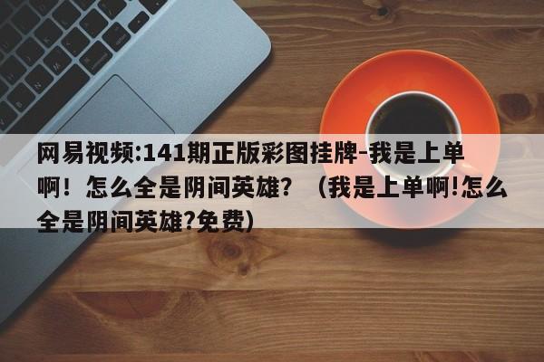 网易视频:141期正版彩图挂牌-我是上单啊!怎么全是阴间英雄?(我是上单啊!怎么全是阴间英雄?免费) 第1张 网易视频:141期正版彩图挂牌-我是上单啊!怎么全是阴间英雄?(我是上单啊!怎么全是阴间英雄?免费) 第1张