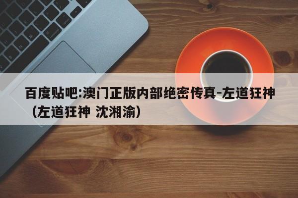 百度贴吧:澳门正版内部绝密传真-左道狂神(左道狂神 沈湘渝) 第1张 百度贴吧:澳门正版内部绝密传真-左道狂神(左道狂神 沈湘渝) 第1张
