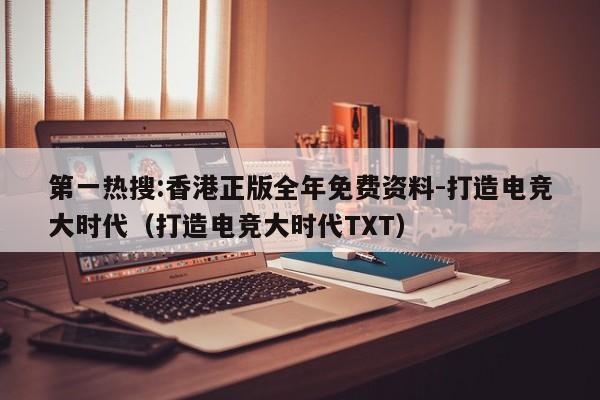 第一热搜:香港正版全年免费资料-打造电竞大时代（打造电竞大时代TXT）  第1张