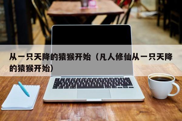 从一只天降的猿猴开始(凡人修仙从一只天降的猿猴开始) 第1张 从一只天降的猿猴开始(凡人修仙从一只天降的猿猴开始) 第1张