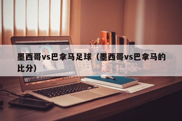 墨西哥vs巴拿马足球(墨西哥vs巴拿马的比分) 第1张 墨西哥vs巴拿马足球(墨西哥vs巴拿马的比分) 第1张