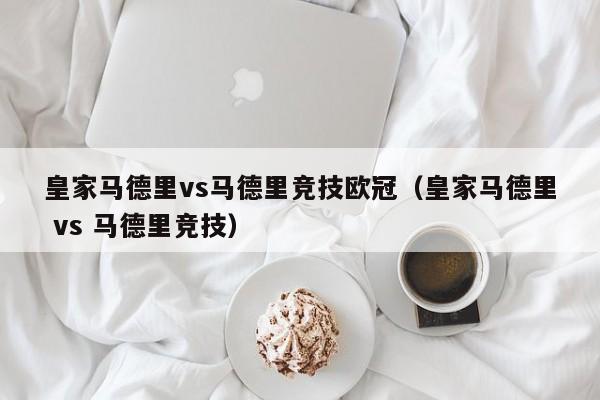 皇家马德里vs马德里竞技欧冠(皇家马德里 vs 马德里竞技) 第1张 皇家马德里vs马德里竞技欧冠(皇家马德里 vs 马德里竞技) 第1张