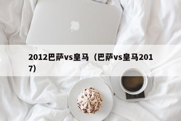 2012巴萨vs皇马(巴萨vs皇马2017) 第1张 2012巴萨vs皇马(巴萨vs皇马2017) 第1张