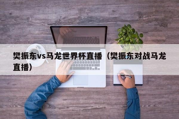 樊振东vs马龙世界杯直播（樊振东对战马龙直播）  第1张