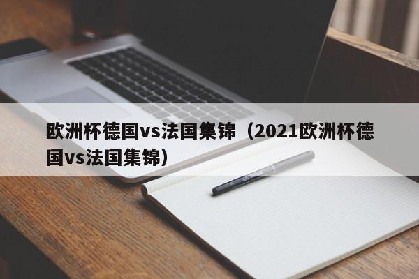 欧洲杯德国vs法国集锦(2021欧洲杯德国vs法国集锦) 第1张 欧洲杯德国vs法国集锦(2021欧洲杯德国vs法国集锦) 第1张