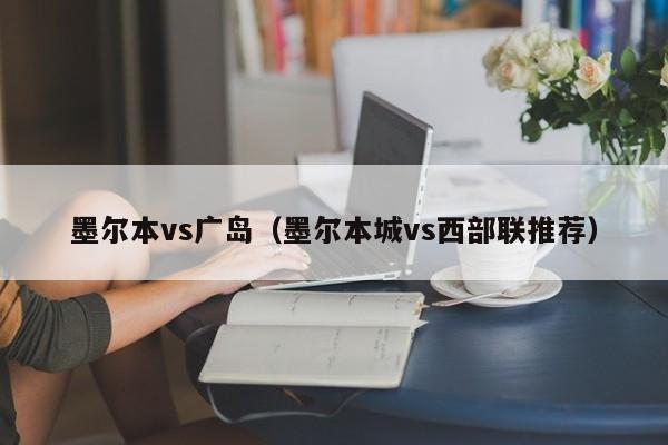 墨尔本vs广岛(墨尔本城vs西部联推荐) 第1张 墨尔本vs广岛(墨尔本城vs西部联推荐) 第1张