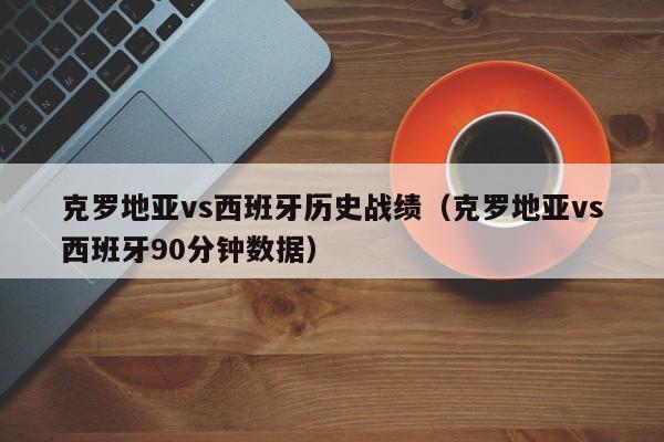 克罗地亚vs西班牙历史战绩(克罗地亚vs西班牙90分钟数据) 第1张 克罗地亚vs西班牙历史战绩(克罗地亚vs西班牙90分钟数据) 第1张