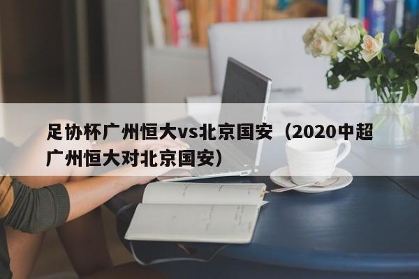 足协杯广州恒大vs北京国安(2020中超广州恒大对北京国安) 第1张 足协杯广州恒大vs北京国安(2020中超广州恒大对北京国安) 第1张