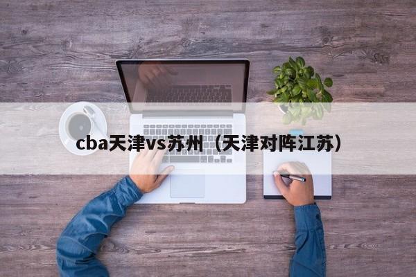 cba天津vs苏州（天津对阵江苏）  第1张