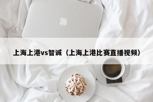 上海上港vs智诚（上海上港比赛直播视频）  第1张