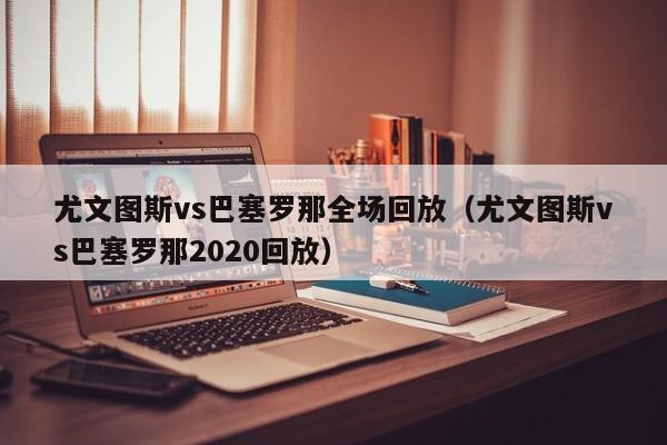 尤文图斯vs巴塞罗那全场回放（尤文图斯vs巴塞罗那2020回放）  第1张