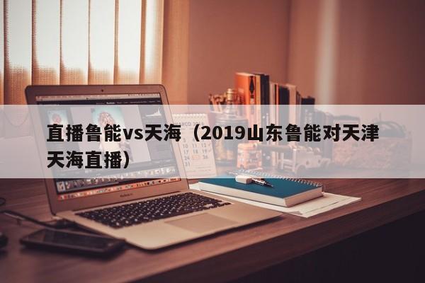 直播鲁能vs天海（2019山东鲁能对天津天海直播）  第1张