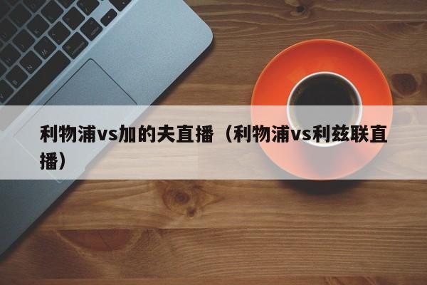 利物浦vs加的夫直播（利物浦vs利兹联直播）  第1张