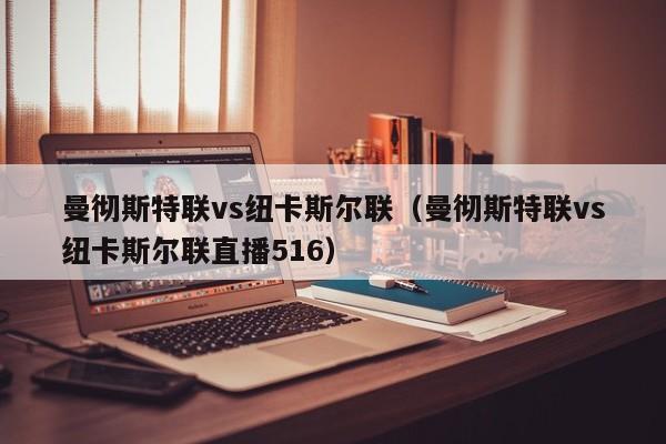 曼彻斯特联vs纽卡斯尔联(曼彻斯特联vs纽卡斯尔联直播516) 第1张 曼彻斯特联vs纽卡斯尔联(曼彻斯特联vs纽卡斯尔联直播516) 第1张
