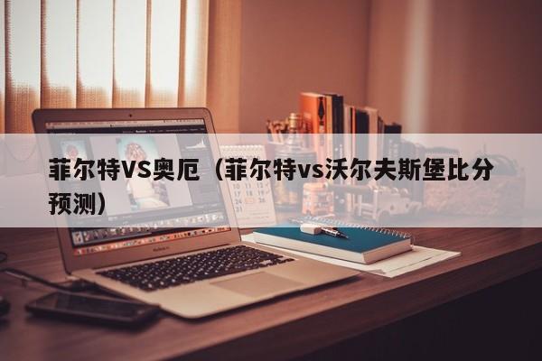 菲尔特VS奥厄(菲尔特vs沃尔夫斯堡比分预测) 第1张 菲尔特VS奥厄(菲尔特vs沃尔夫斯堡比分预测) 第1张