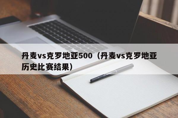 丹麦vs克罗地亚500(丹麦vs克罗地亚历史比赛结果) 第1张 丹麦vs克罗地亚500(丹麦vs克罗地亚历史比赛结果) 第1张