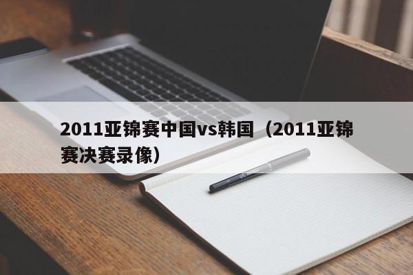 2011亚锦赛中国vs韩国(2011亚锦赛决赛录像) 第1张 2011亚锦赛中国vs韩国(2011亚锦赛决赛录像) 第1张