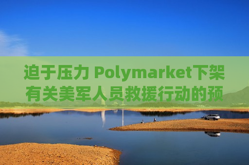 迫于压力 Polymarket下架有关美军人员救援行动的预测板块
