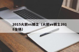 2015火箭vs骑士（火箭vs骑士2018全场）