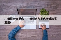 广州恒大vs重庆（广州恒大与重庆斯威比赛直播）