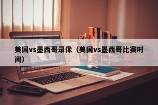 美国vs墨西哥录像（美国vs墨西哥比赛时间）