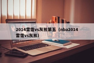 2014雷霆vs灰熊第五（nba2014雷霆vs灰熊）