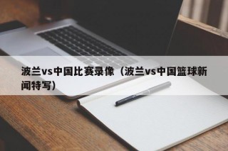 波兰vs中国比赛录像（波兰vs中国篮球新闻特写）