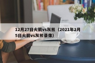 12月27日火箭vs灰熊（2021年2月5日火箭vs灰熊录像）
