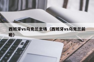 西班牙vs乌克兰主场（西班牙vs乌克兰前瞻）