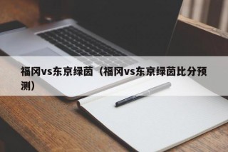 福冈vs东京绿茵（福冈vs东京绿茵比分预测）