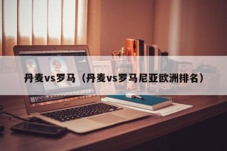 丹麦vs罗马（丹麦vs罗马尼亚欧洲排名）