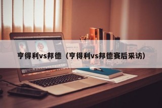 亨得利vs邦德（亨得利vs邦德赛后采访）