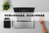 切尔西vs阿森纳直播（切尔西vs阿森纳直播吧）