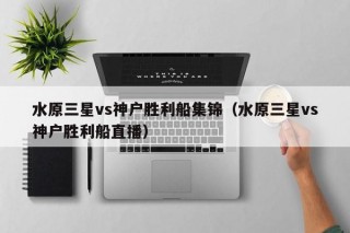 水原三星vs神户胜利船集锦（水原三星vs神户胜利船直播）