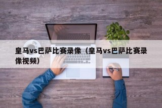 皇马vs巴萨比赛录像（皇马vs巴萨比赛录像视频）