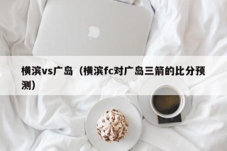 横滨vs广岛（横滨fc对广岛三箭的比分预测）