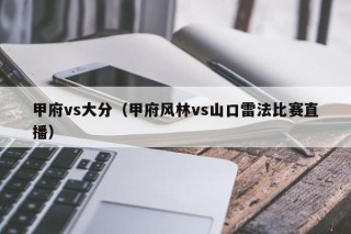 甲府vs大分（甲府风林vs山口雷法比赛直播）