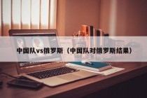 中国队vs俄罗斯（中国队对俄罗斯结果）